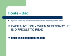 Fonts - Bad If you use a small font, your audience won’t be able to read what you have written CAPITALIZE ONLY WHEN NECESSARY.  IT IS DIFFICULT TO READ Don’t use a complicated font 