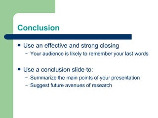 Conclusion Use an effective and strong closing Your audience is likely to remember your last words Use a conclusion slide to: Summarize the main points of your presentation Suggest future avenues of research 