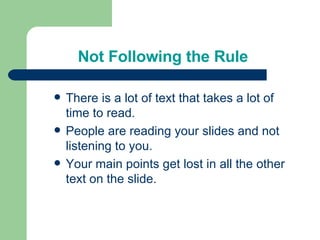Not Following the Rule There is a lot of text that takes a lot of time to read. People are reading your slides and not listening to you. Your main points get lost in all the other text on the slide. 