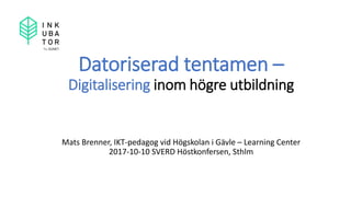 Datoriserad tentamen –
Digitalisering inom högre utbildning
Mats Brenner, IKT-pedagog vid Högskolan i Gävle – Learning Center
2017-10-10 SVERD Höstkonfersen, Sthlm
 