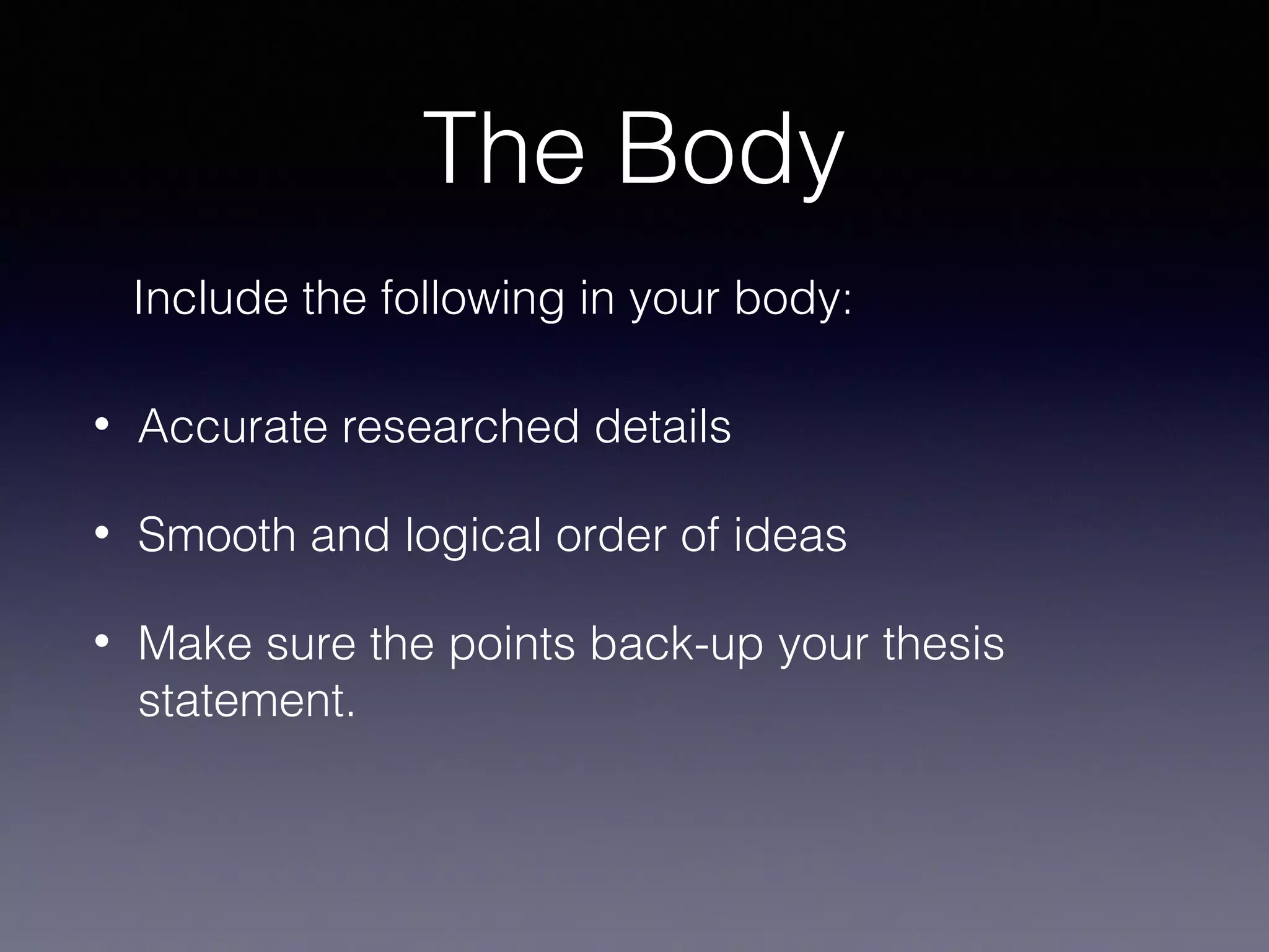 The Body
Include the following in your body:
•

Accurate researched details

•

Smooth and logical order of ideas

•

Make sure the points back-up your thesis
statement.

 