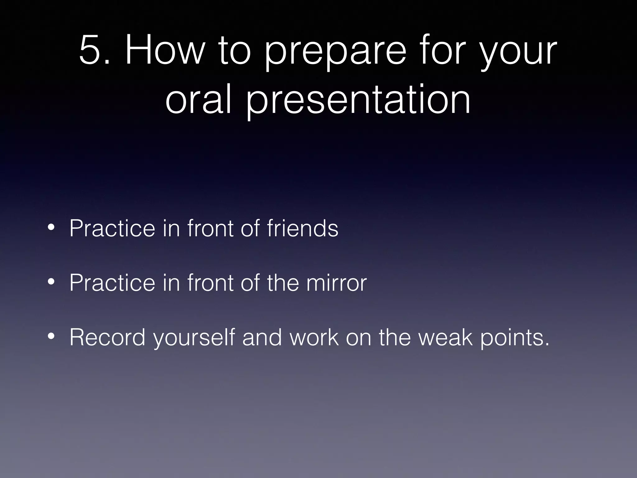5. How to prepare for your
oral presentation
•

Practice in front of friends

•

Practice in front of the mirror

•

Record yourself and work on the weak points.

 