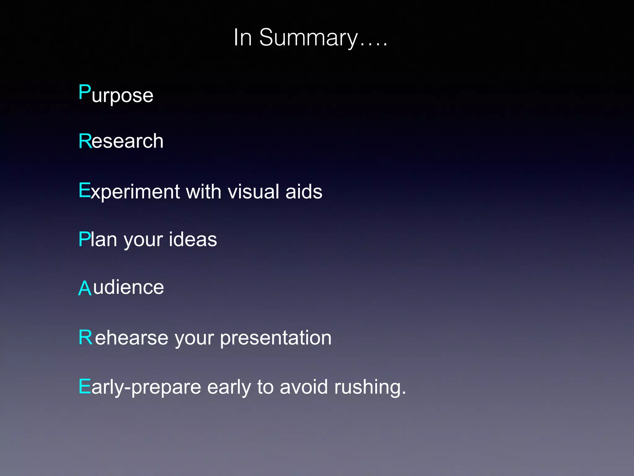 In Summary….
Purpose
Research
Experiment with visual aids
Plan your ideas
A udience
R ehearse your presentation
Early-prepare early to avoid rushing.

 