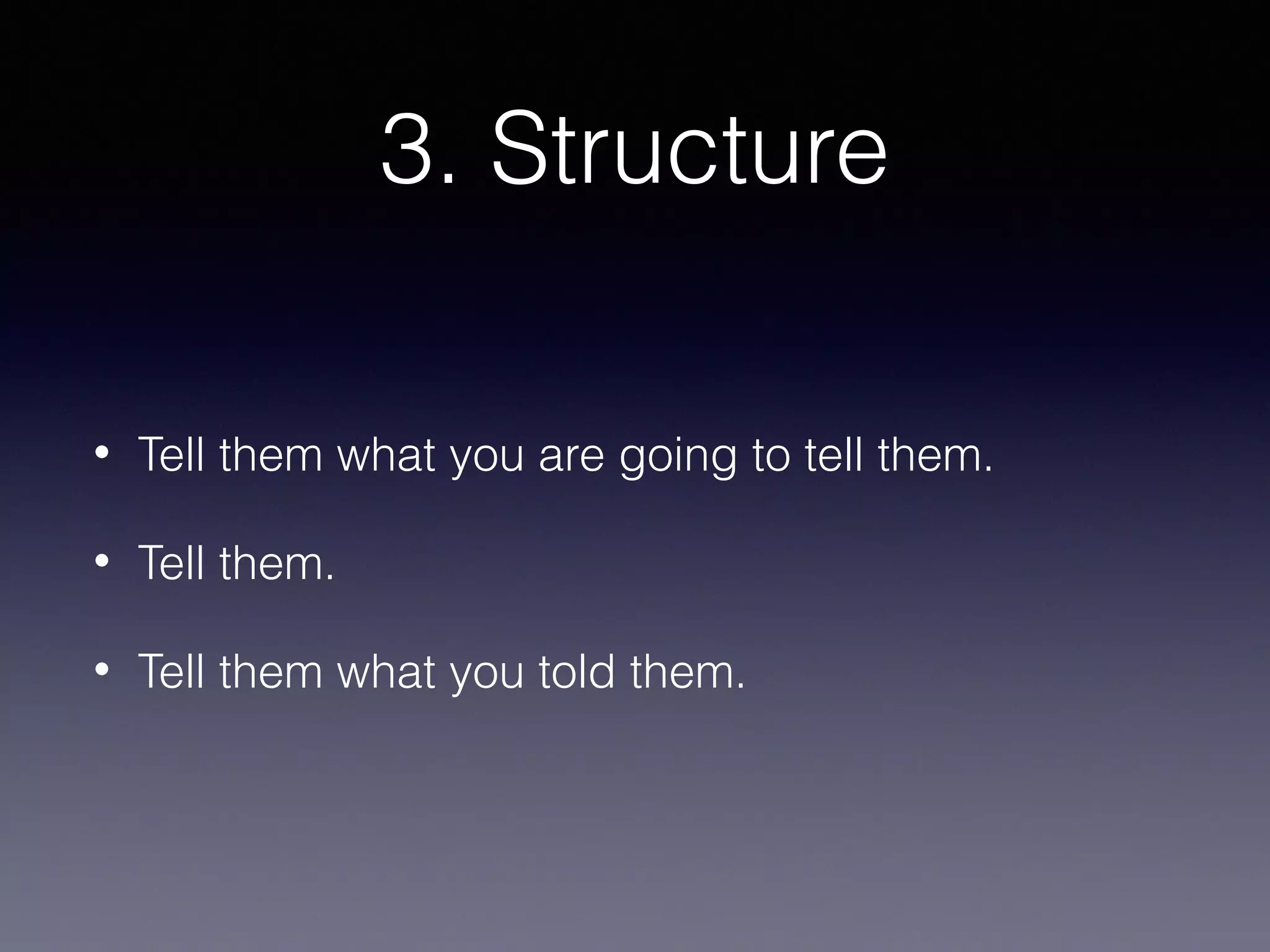3. Structure
•

Tell them what you are going to tell them.

•

Tell them.

•

Tell them what you told them.

 