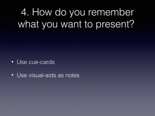 4. How do you remember
what you want to present?

•

Use cue-cards

•

Use visual-aids as notes

 