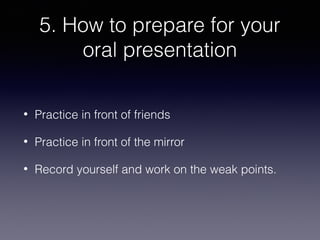 5. How to prepare for your
oral presentation
•

Practice in front of friends

•

Practice in front of the mirror

•

Record yourself and work on the weak points.

 