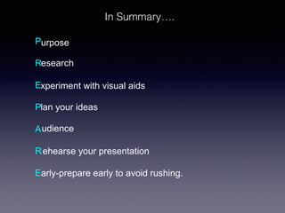 In Summary….
Purpose
Research
Experiment with visual aids
Plan your ideas
A udience
R ehearse your presentation
Early-prepare early to avoid rushing.

 