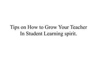 Tips on How to Grow Your Teacher
In Student Learning spirit.

 