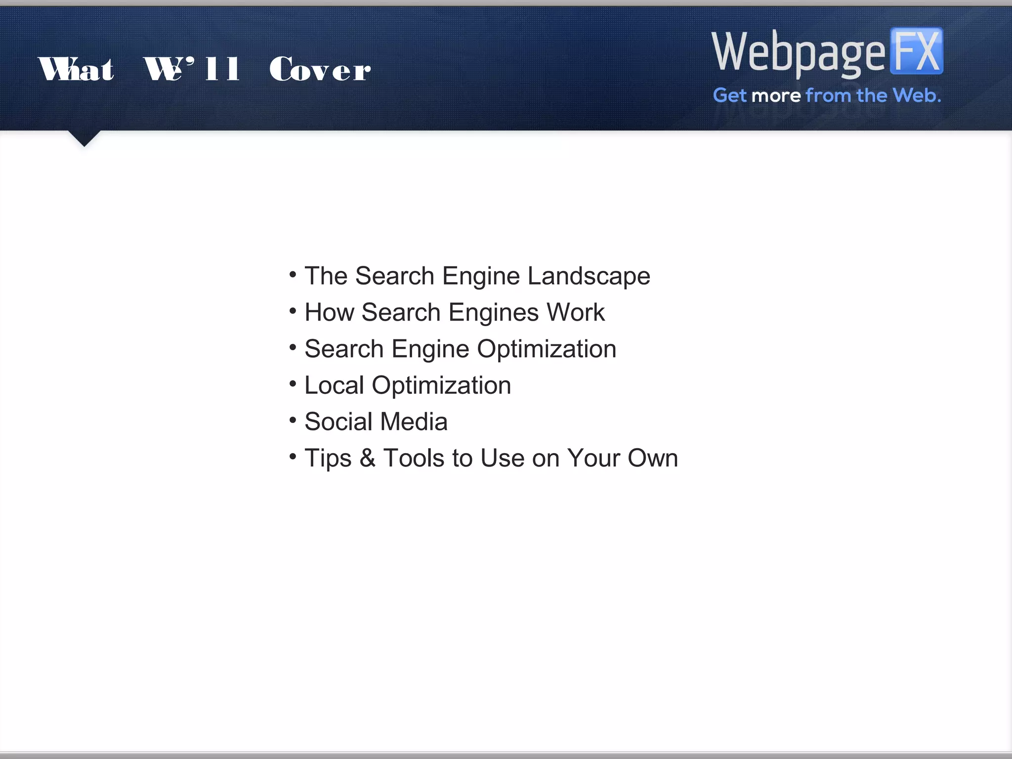 What We’ll Cover




            • The Search Engine Landscape
            • How Search Engines Work
            • Search Engine Optimization
            • Local Optimization
            • Social Media
            • Tips & Tools to Use on Your Own
 