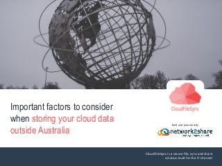 CloudFileSync is a secure file, sync and share
solution built for the IT channel
Built and powered by
Important factors to consider
when storing your cloud data
outside Australia
 