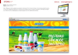 stors.ru nosorogdesign.ru
Сайт «Ярушко» можно уверенно называть полезным. И не только потому, что на нем вы можете узнать
о полезной продукции бренда. В специальном разделе меню, который называется «Интересные фак-
ты и новости» есть информация, которая придется кстати любителям молока.
Клиент: завод «Профессор Белов»
Задача: разработка сайта
 