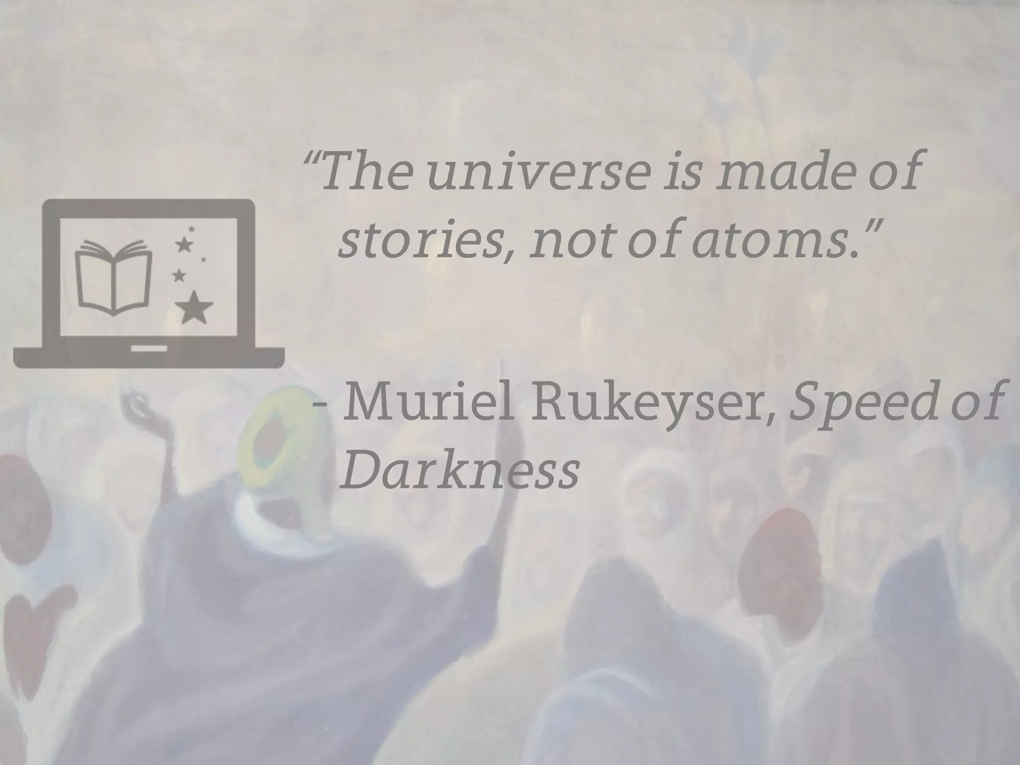 “The universe is made of
  stories, not of atoms.”

- Muriel Rukeyser, Speed of
  Darkness
 