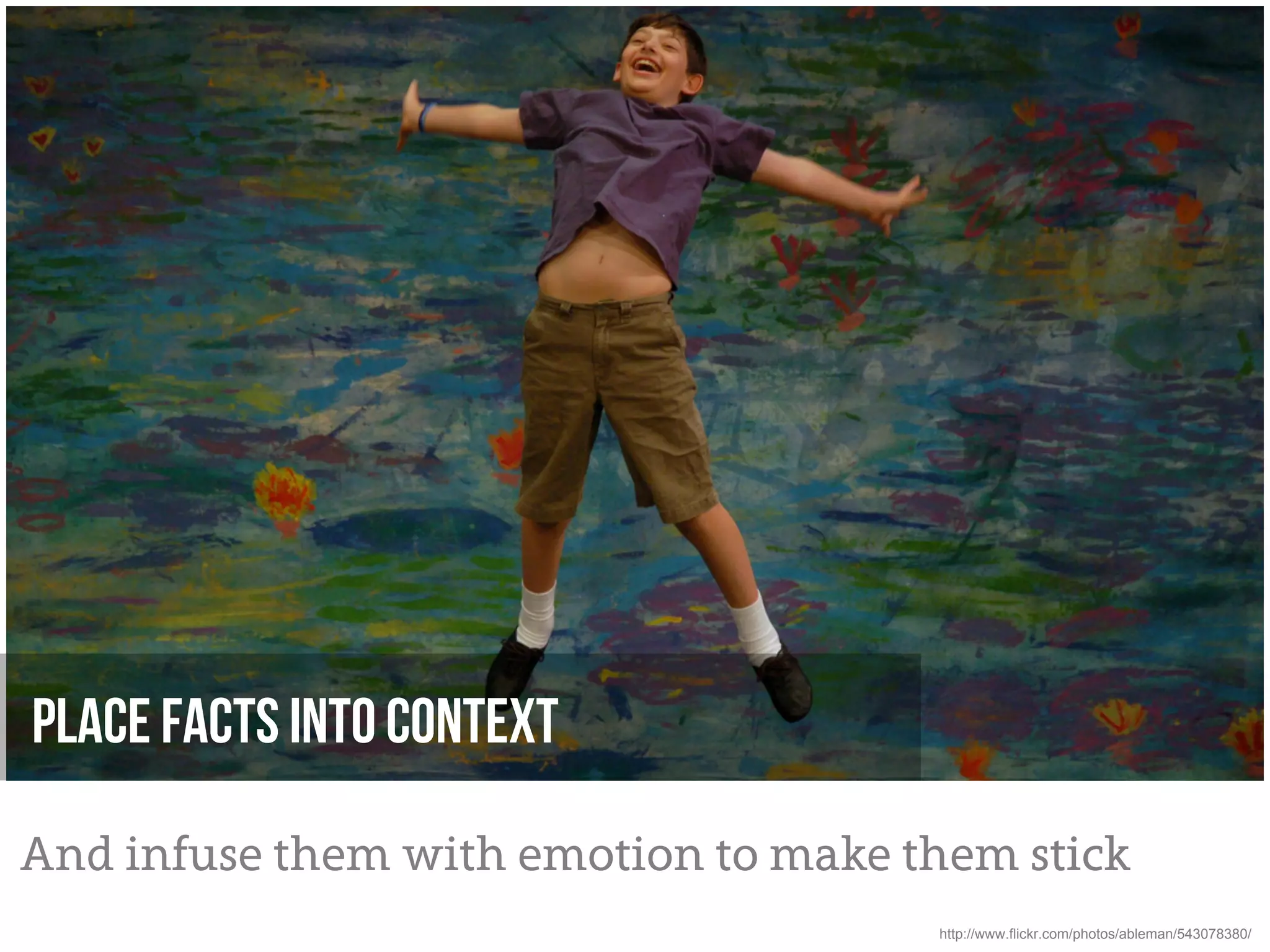 Place facts into context

And infuse them with emotion to make them stick
                                      http://www.flickr.com/photos/ableman/543078380/
 