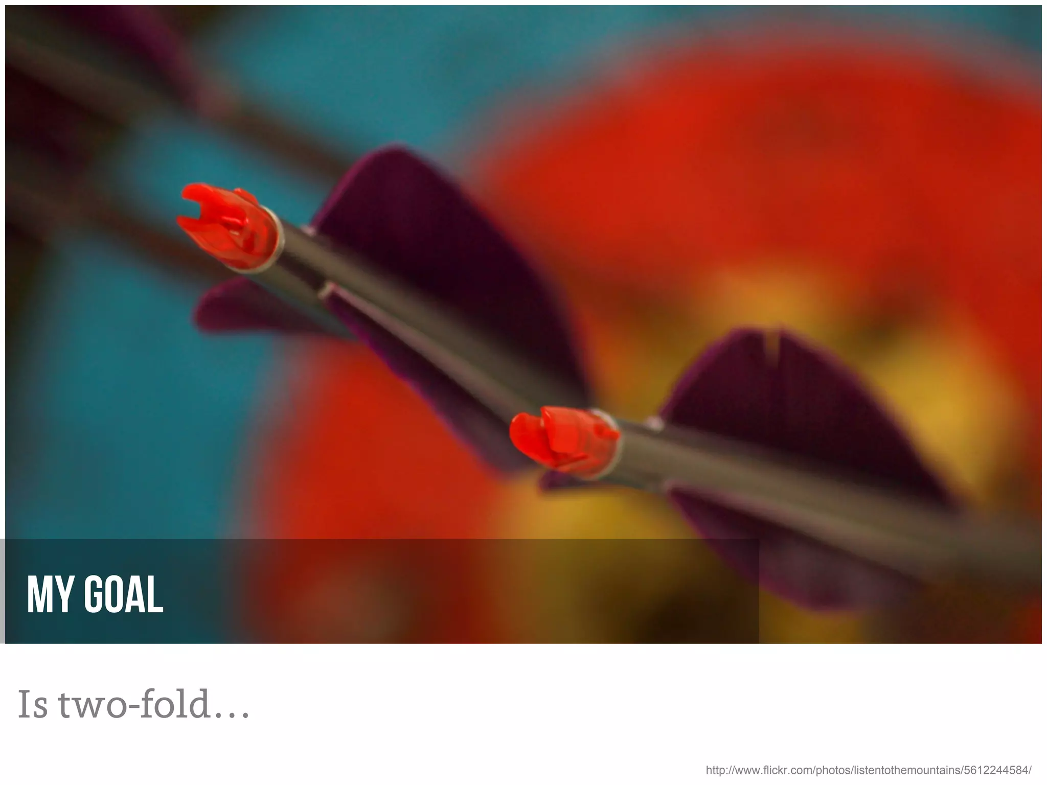 My goal

Is two-fold…
               http://www.flickr.com/photos/listentothemountains/5612244584/
 