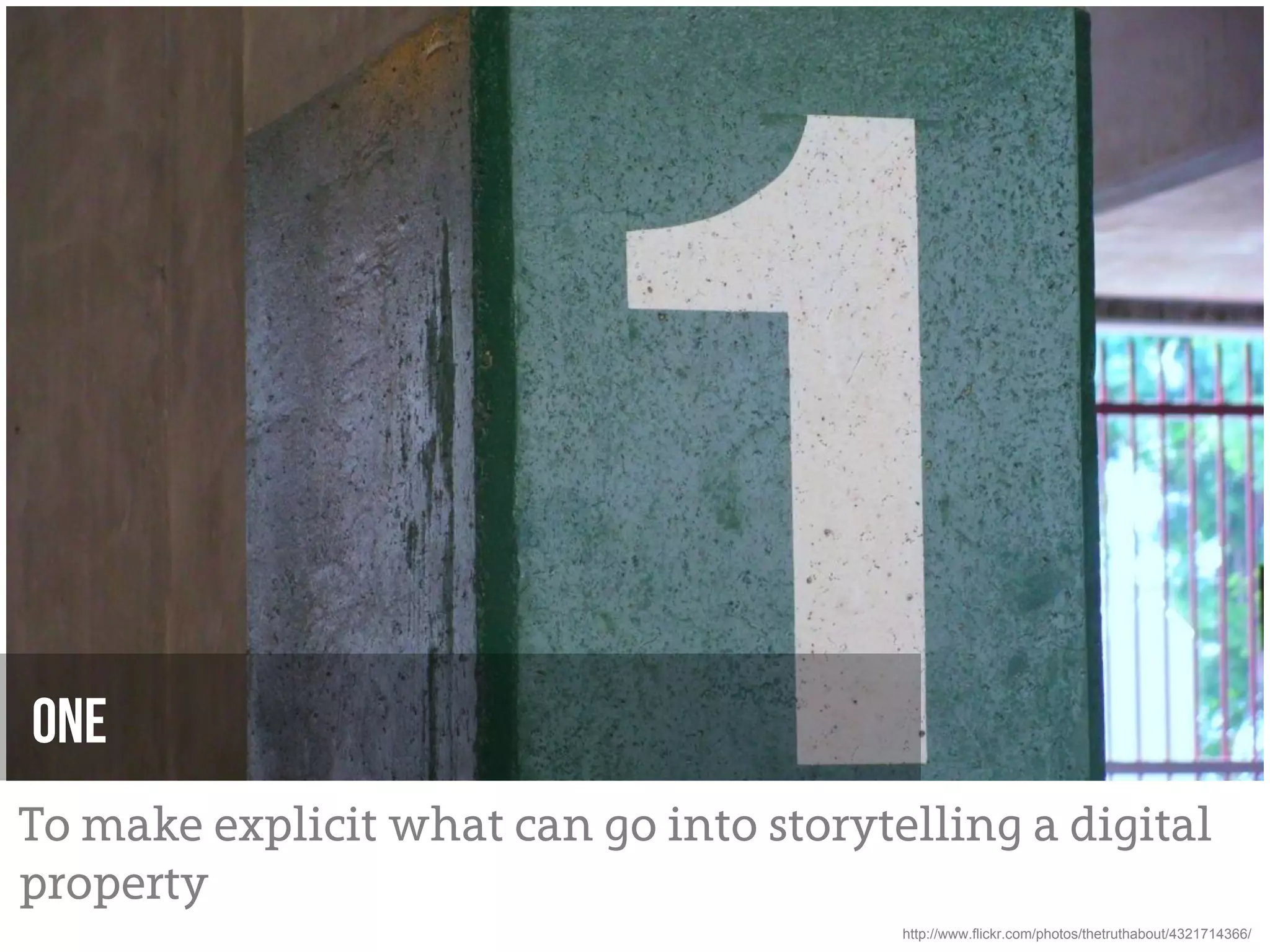 one
To make explicit what can go into storytelling a digital
property
                                         http://www.flickr.com/photos/thetruthabout/4321714366/
 