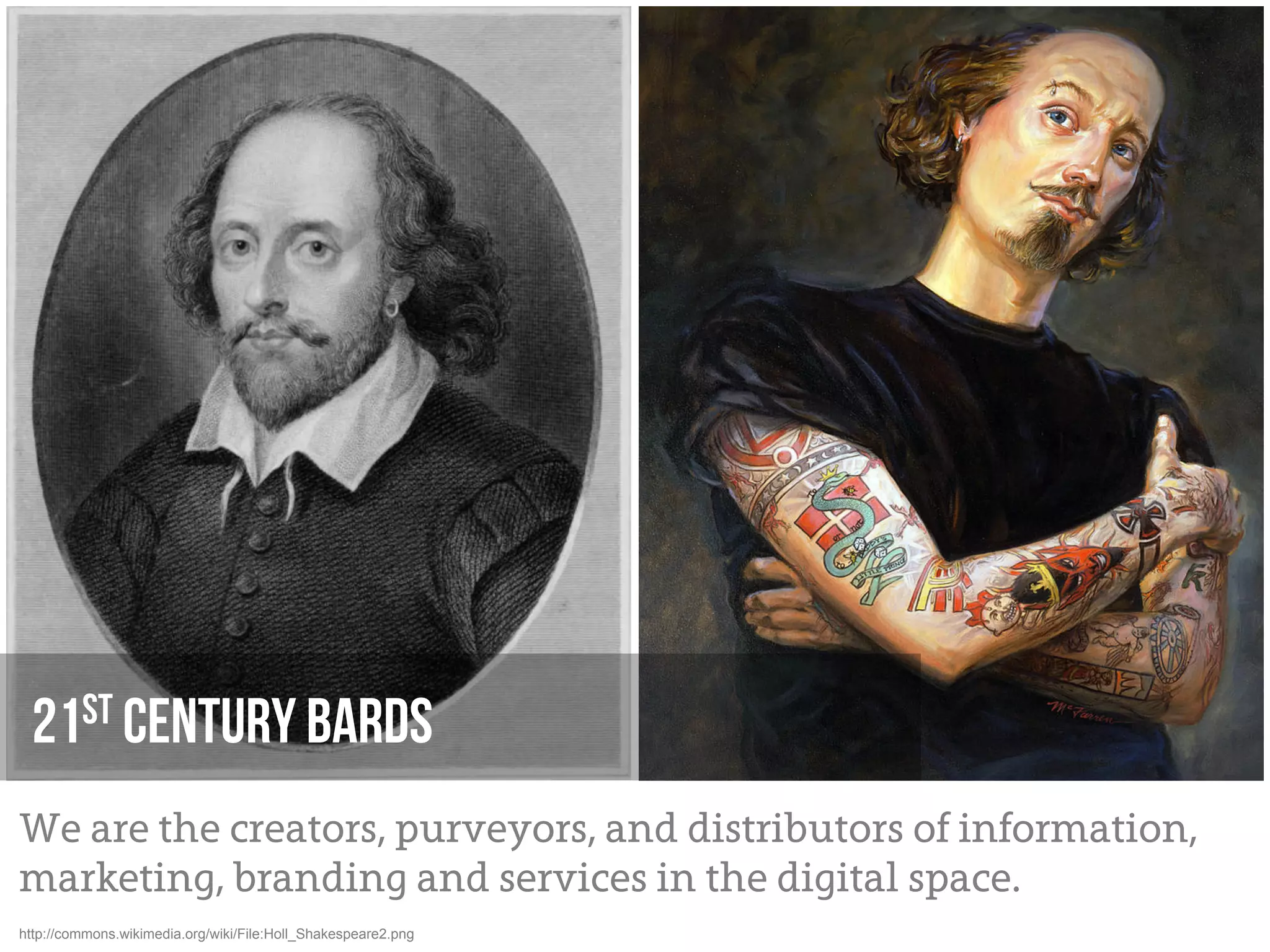 21st Century Bards
We are the creators, purveyors, and distributors of information,
marketing, branding and services in the digital space.
http://commons.wikimedia.org/wiki/File:Holl_Shakespeare2.png
 