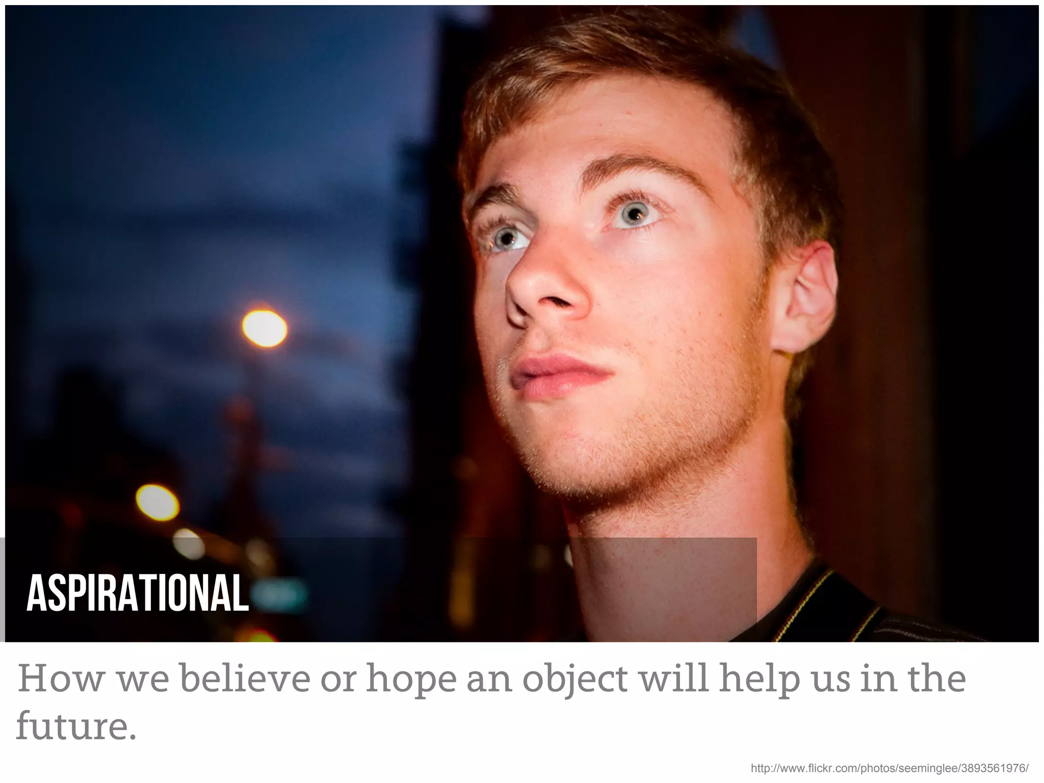 Aspirational
How we believe or hope an object will help us in the
future.
                                        http://www.flickr.com/photos/seeminglee/3893561976/
 