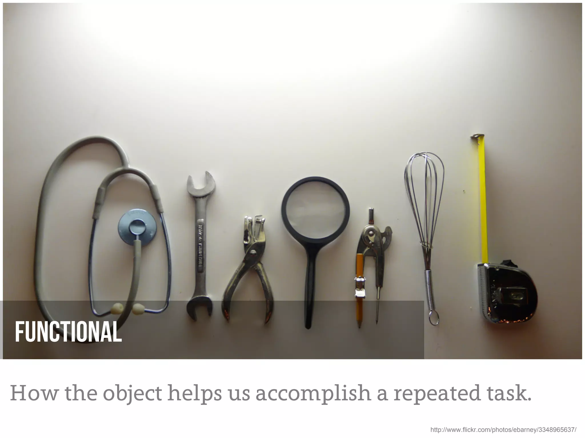 Functional

How the object helps us accomplish a repeated task.
                                         http://www.flickr.com/photos/ebarney/3348965637/
 