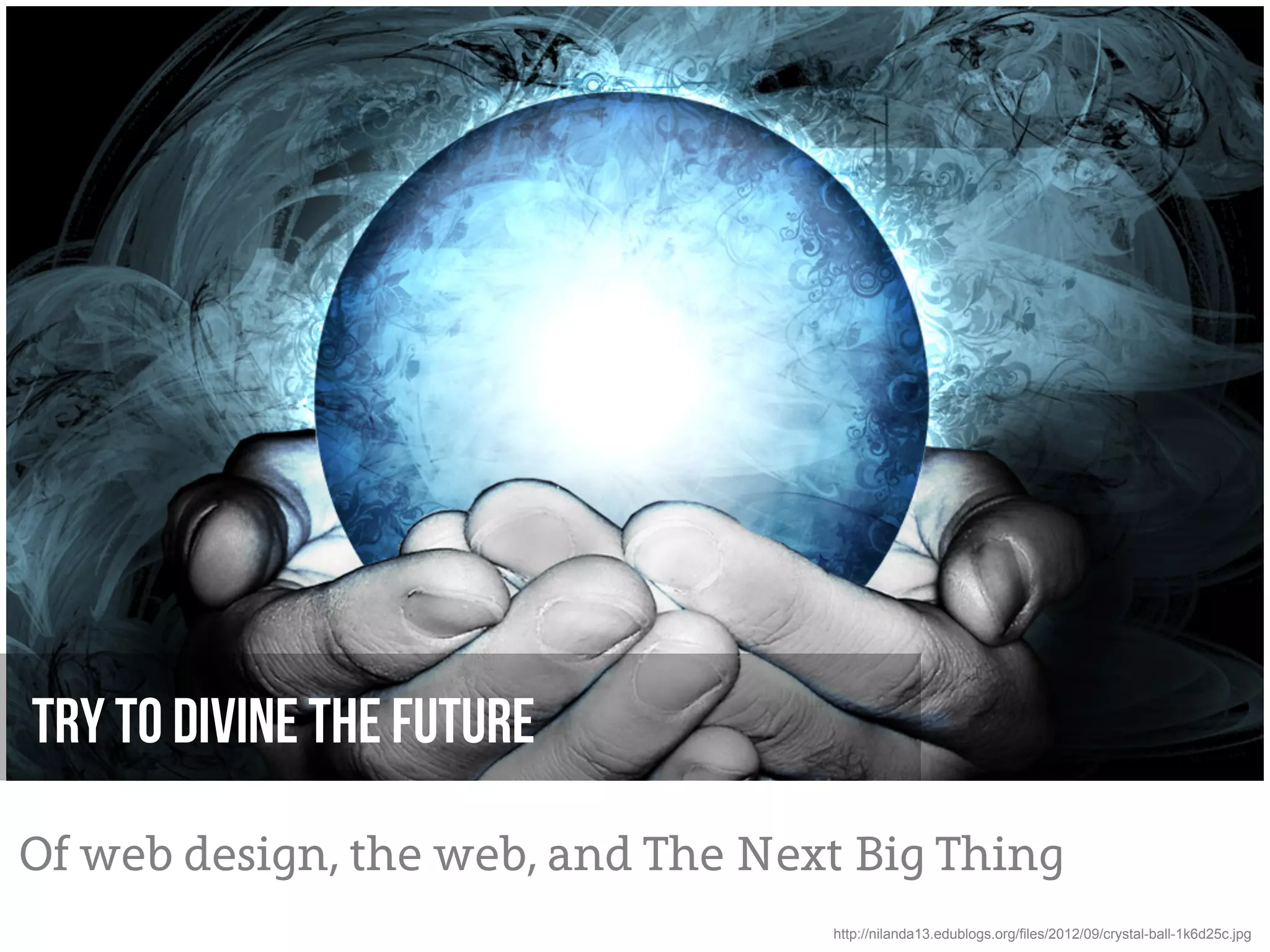 Try to divine the future

Of web design, the web, and The Next Big Thing
                                   http://nilanda13.edublogs.org/files/2012/09/crystal-ball-1k6d25c.jpg
 