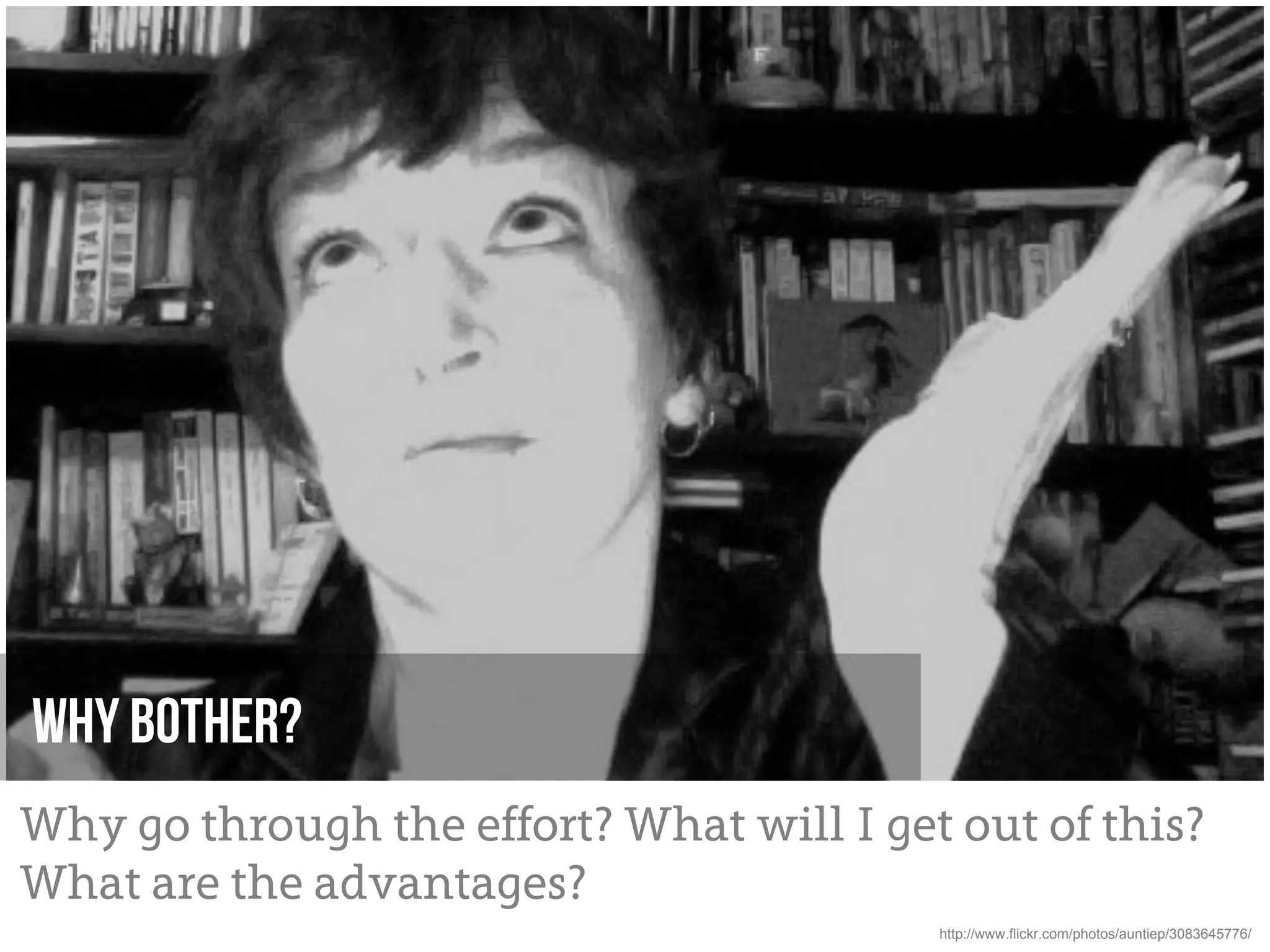 Why bother?
Why go through the effort? What will I get out of this?
What are the advantages?
                                          http://www.flickr.com/photos/auntiep/3083645776/
 