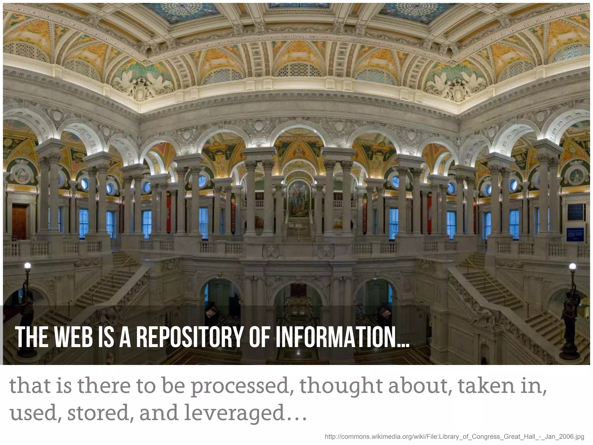 The web is a repository of information…
that is there to be processed, thought about, taken in,
used, stored, and leveraged…
                                http://commons.wikimedia.org/wiki/File:Library_of_Congress_Great_Hall_-_Jan_2006.jpg
 