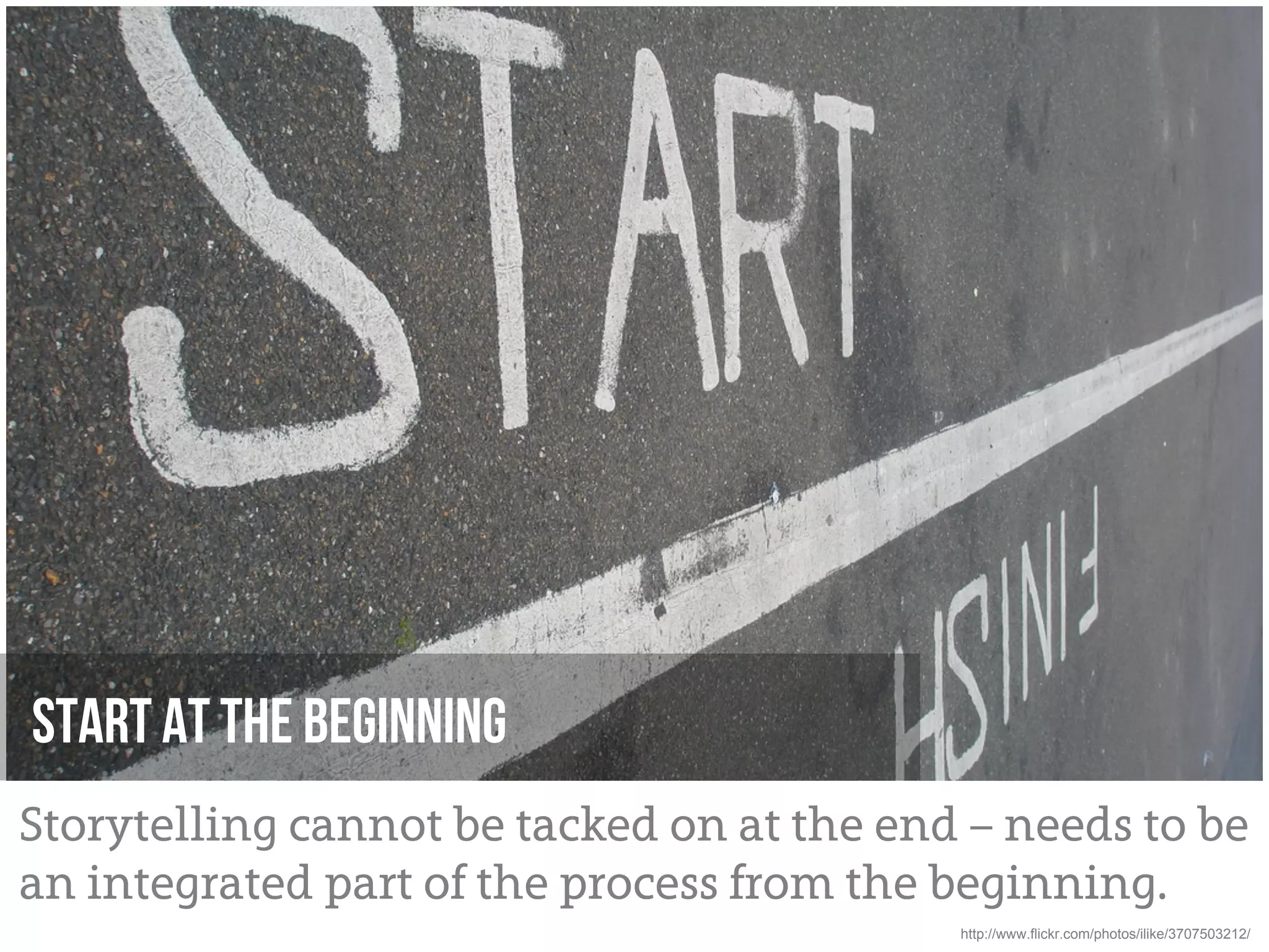 Start at the beginning
Storytelling cannot be tacked on at the end – needs to be
an integrated part of the process from the beginning.
                                           http://www.flickr.com/photos/ilike/3707503212/
 