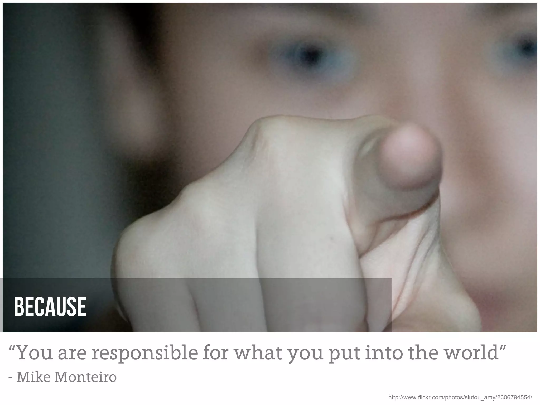 Because
“You are responsible for what you put into the world”
- Mike Monteiro
                                        http://www.flickr.com/photos/siutou_amy/2306794554/
 