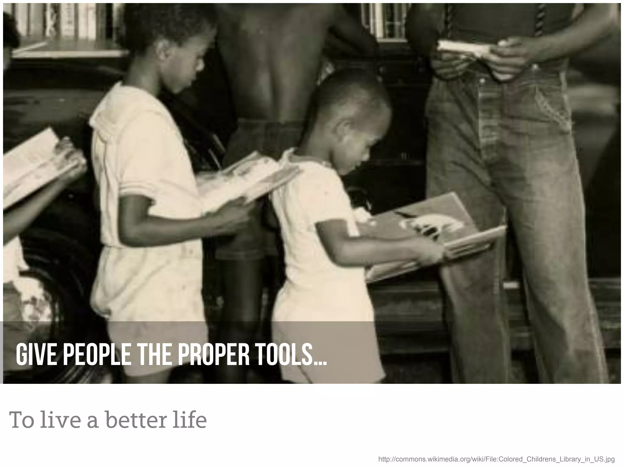 Give people the proper tools…

To live a better life
                                http://commons.wikimedia.org/wiki/File:Colored_Childrens_Library_in_US.jpg
 
