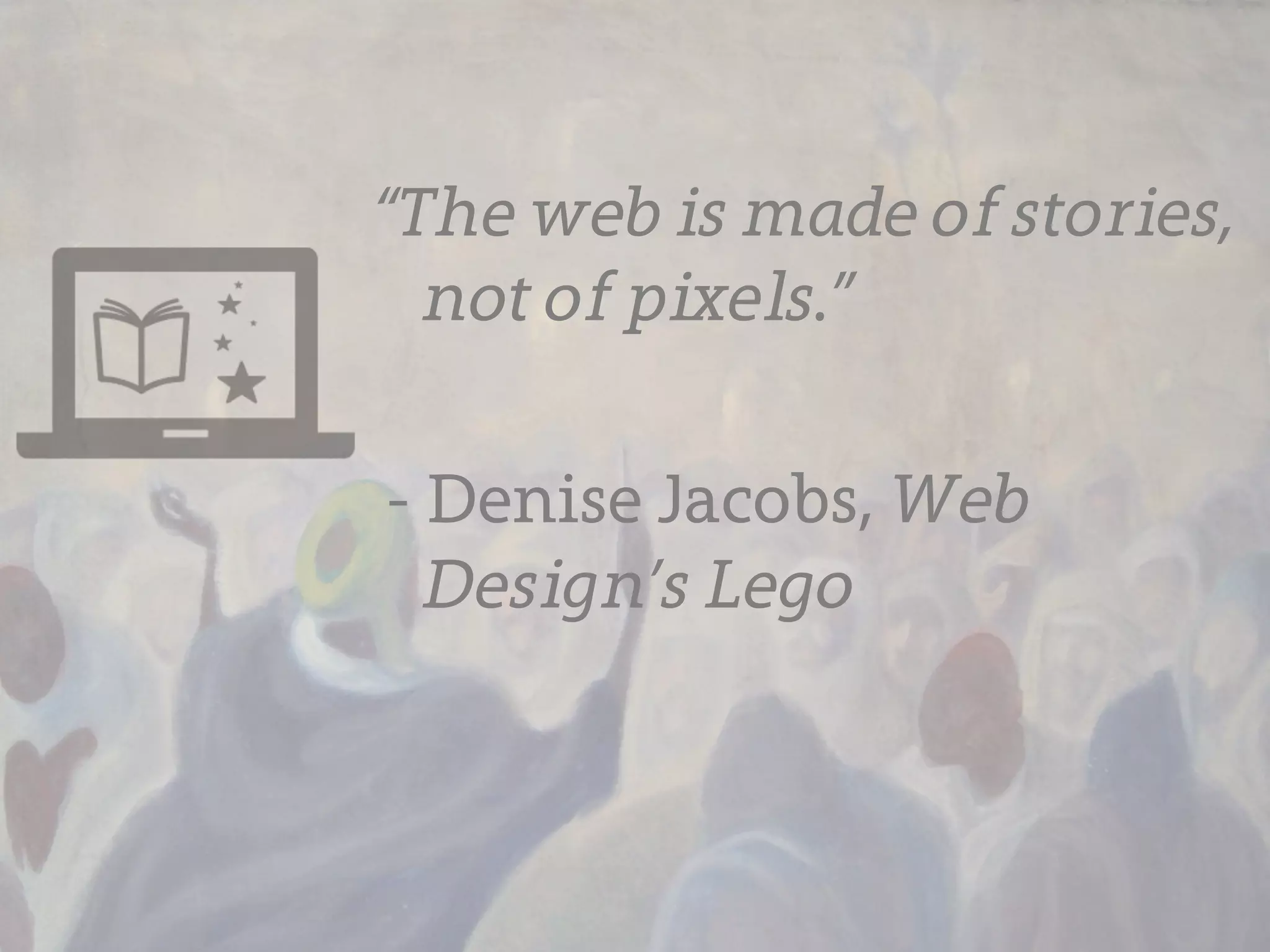 “The web is made of stories,
  not of pixels.”

- Denise Jacobs, Web
  Design’s Lego
 