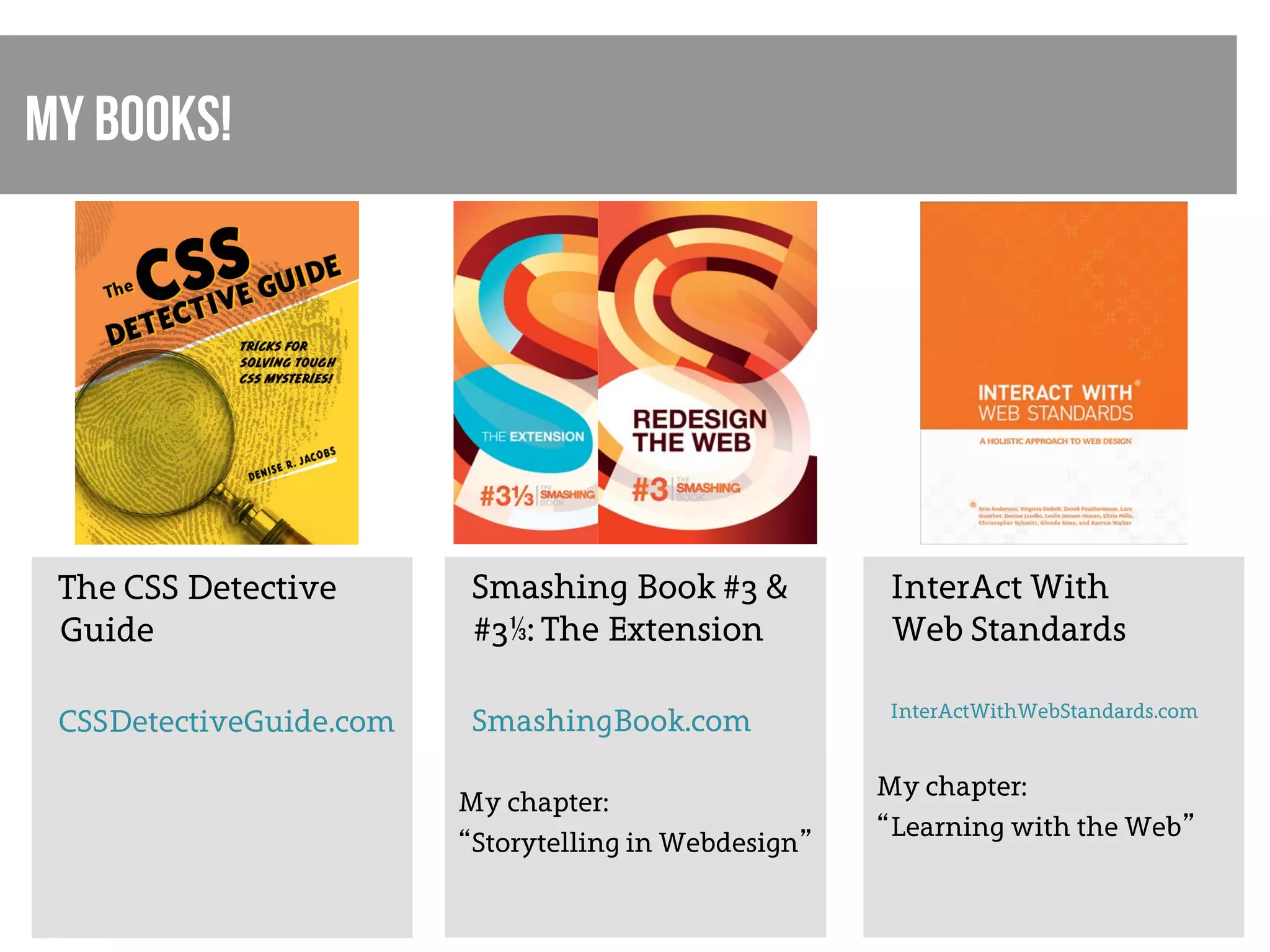My books!




 The CSS Detective        Smashing Book #3 &            InterAct With
 Guide                    #3⅓: The Extension            Web Standards

                                                        InterActWithWebStandards.com
 CSSDetectiveGuide.com    SmashingBook.com

                                                       My chapter:
                         My chapter:
                                                       “Learning with the Web”
                         “Storytelling in Webdesign”
 