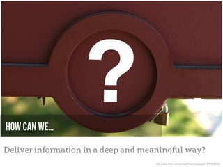 How can we…

Deliver information in a deep and meaningful way?
                                     http://www.flickr.com/photos/frozencapybara/1376454002/
 