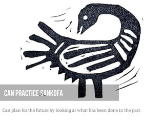 Can Practice Sankofa
Can plan for the future by looking at what has been done in the past
 