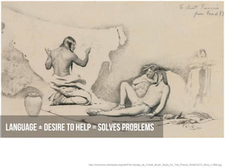 Language + desire to help = solves problems


                        http://commons.wikimedia.org/wiki/File:George_de_Forest_Brush_Study_for_The_Picture_Writer%27s_Story_c1884.jpg
 