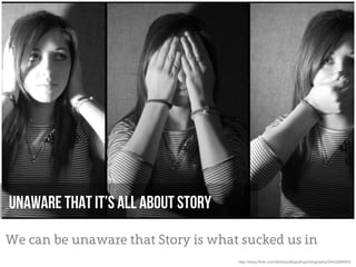 Unaware that it’s all about story

We can be unaware that Story is what sucked us in
                                    http://www.flickr.com/photos/allyaubryphotography/2443089993/
 
