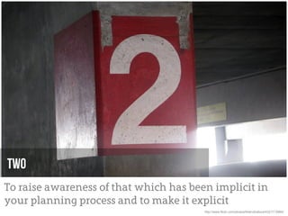 two
To raise awareness of that which has been implicit in
your planning process and to make it explicit
                                        http://www.flickr.com/photos/thetruthabout/4321713960/
 