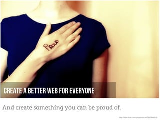 Create a better web for everyone

And create something you can be proud of.
                                        http://www.flickr.com/photos/pocait/2847866615/
 