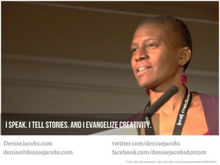 I speak. I tell stories. And I evangelize creativity.
DeniseJacobs.com                      twitter.com/denisejacobs
denise@denisejacobs.com               facebook.com/denisejacobsdotcom
                                           Photo used with permission: http://www.flickr.com/photos/aarronwalter/4629078087/
 