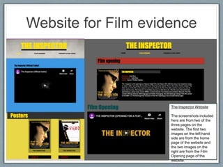Website for Film evidence
The Inspector Website
The screenshots included
here are from two of the
three pages on the
website. The first two
images on the left hand
side are from the home
page of the website and
the two images on the
right are from the Film
Opening page of the
website.
 