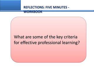 REFLECTIONS: FIVE MINUTES -
     WORKBOOK




What are some of the key criteria
for effective professional learning?
 