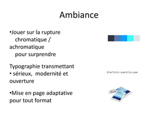 Ambiance
•Jouer sur la rupture
chromatique /
achromatique
pour surprendre
Typographie transmettant
• sérieux, modernité et
ouverture
•Mise en page adaptative
pour tout format
 