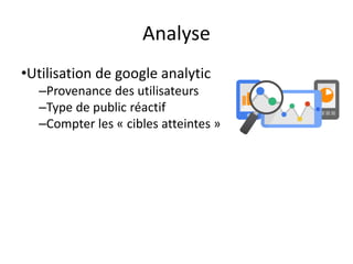 Analyse
•Utilisation de Google Analytics
–Provenance des utilisateurs
–Type de public réactif
–Compter les « cibles atteintes »
 
