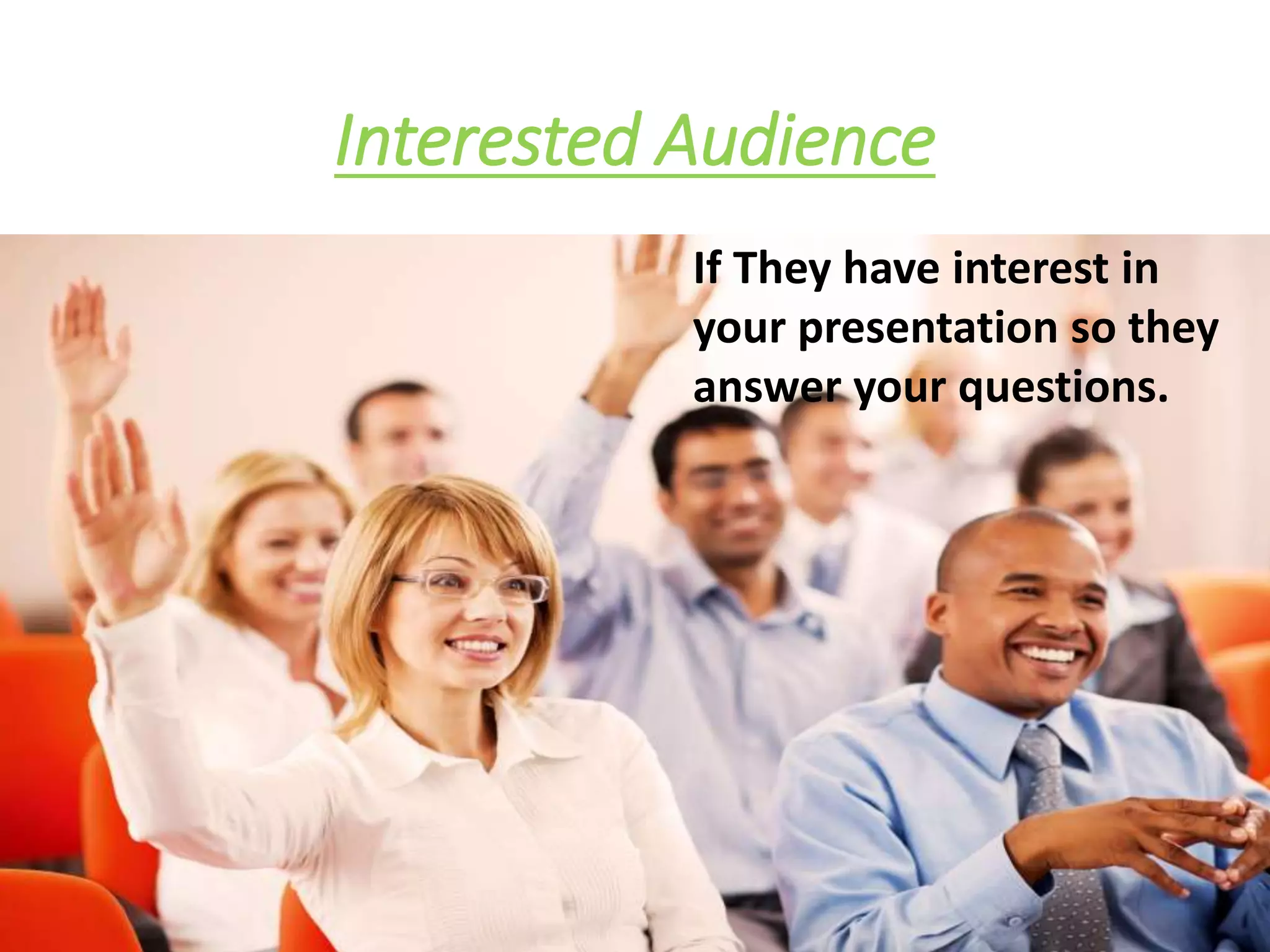 Interested Audience
If They have interest in
your presentation so they
answer your questions.