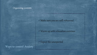 Make sure you are well-rehearsed
Warm up with relaxation exercises
Expect the unexpected
Ways to control Anxiety
Organizing contents
 