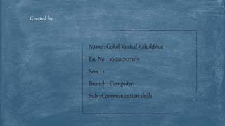Name : Gohel Kushal Ashokbhai
En. No. : 160210107015
Sem : 1
Branch : Computer
Sub : Communication skills
Created by
 