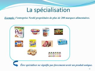 Exemple: l’entreprise Nestlé propriétaire de plus de 200 marques alimentaires.
12
Être spécialiser ne signifie pas forcement avoir un produit unique.
La spécialisation
 