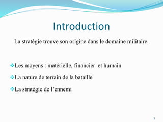Introduction
La stratégie trouve son origine dans le domaine militaire.
Les moyens : matérielle, financier et humain
La nature de terrain de la bataille
La stratégie de l’ennemi
3
 