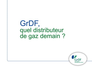 GrDF, 
quel distributeur 
de gaz demain ? 
 