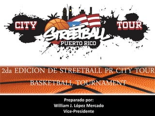 Preparado por: 
William J. López Mercado 
Vice-Presidente 
2da EDICION DE STREETBALL PR CITY TOUR 
BASKETBALL TOURNAMENT  