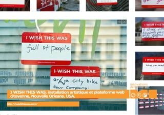 innovations
                                                               démocraTIC
  I WISH THIS WAS, installation artistique et plateforme web
  citoyenne, Nouvelle Orleans, USA.
http://iwishthiswas.com/
 
