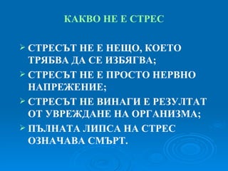 КАКВО НЕ Е СТРЕС СТРЕСЪТ НЕ Е НЕЩО, КОЕТО ТРЯБВА ДА СЕ ИЗБЯГВА ; СТРЕСЪТ НЕ Е ПРОСТО НЕРВНО НАПРЕЖЕНИЕ ; СТРЕСЪТ НЕ ВИНАГИ Е РЕЗУЛТАТ ОТ УВРЕЖДАНЕ НА ОРГАНИЗМА ; ПЪЛНАТА ЛИПСА НА СТРЕС ОЗНАЧАВА СМЪРТ . 